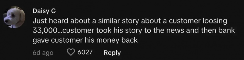 TikToker @daisygh58이 댓글을 달았습니다."Just heard about a similar story about a customer losing $33,000...customer took his story to the news and then bank gave the customer his money back."