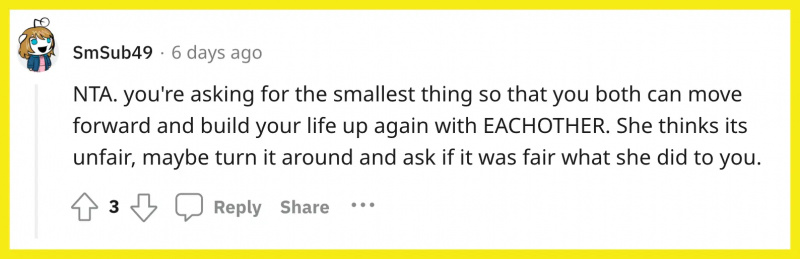 Redditor u/SmSub49 komentoval: „NTA. you're asking for the smallest thing so that you both can move forward and build your life up again with EACHOTHER. She thinks its unfair, maybe turn it around and ask if it was fair what she did to you."