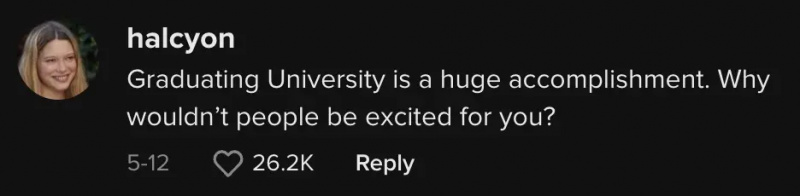 TikToker @halcyon986 ने टिप्पणी की:"Graduating university is a huge accomplishment. Why wouldn’t people be excited for you?"