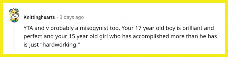 Redditor u/Knittinghearts kommentierte: „YTA und V sind wahrscheinlich auch frauenfeindlich. Ihr 17-jähriger Junge ist brillant und perfekt und Ihr 15-jähriges Mädchen, das mehr erreicht hat als er, ist gerecht.“'hardworking.'"